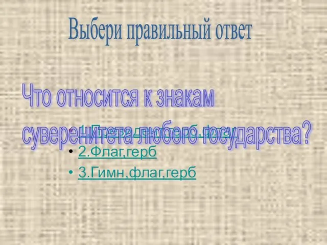 1.Президент,герб,флаг 2.Флаг,герб 3.Гимн,флаг,герб Что относится к знакам суверенитета любого государства? Выбери правильный ответ