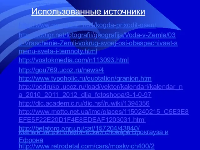 Использованные источники http://www.rgo.ru/2011/01/kogda-prixodit-osen/ http://900igr.net/fotografii/geografija/Voda-v-Zemle/032-Vraschenie-Zemli-vokrug-svoej-osi-obespechivaet-smenu-sveta-i-temnoty.html http://vostokmedia.com/n113093.html http://gou769.ucoz.ru/news/4 http://www.typoholic.ru/quotation/granjon.htm http://podrukoi.ucoz.ru/load/vektor/kalendari/kalendar_na_2010_2011_2012_dlja_fotoshopa/3-1-0-97 http://dic.academic.ru/dic.nsf/ruwiki/1394356 http://www.motto.net.ua/img/places/1150240215_C5E3E8EFE5F22E20D1F4E8EDEAF1203031.html Малый