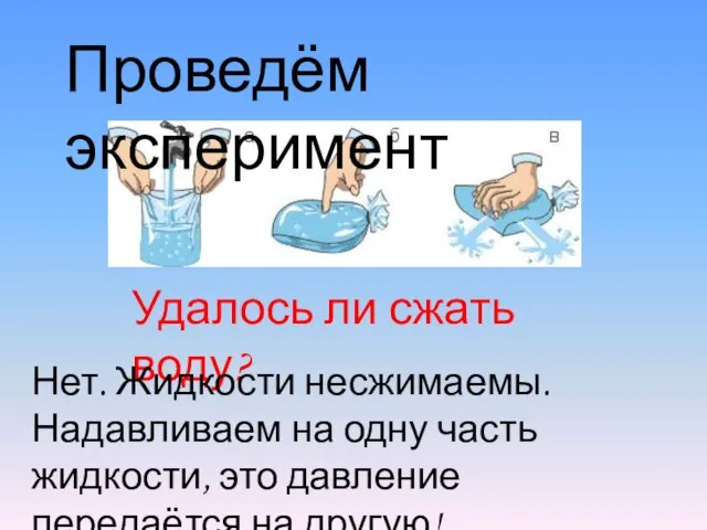 Проведём эксперимент Удалось ли сжать воду? Нет. Жидкости несжимаемы. Надавливаем на