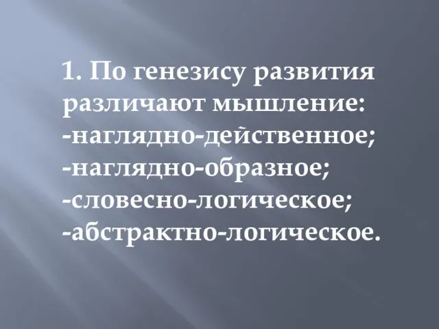 1. По генезису развития различают мышление: -наглядно-действенное; -наглядно-образное; -словесно-логическое; -абстрактно-логическое.