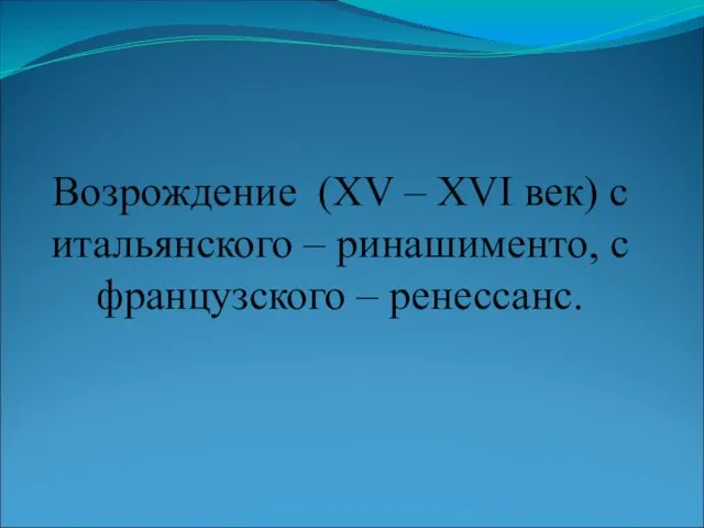 Возрождение (ΧV – ΧVΙ век) с итальянского – ринашименто, с французского – ренессанс.