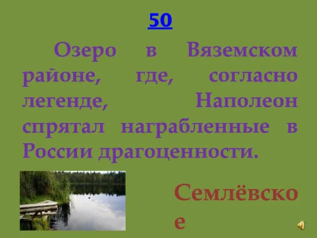 50 Озеро в Вяземском районе, где, согласно легенде, Наполеон спрятал награбленные в России драгоценности. Семлёвское