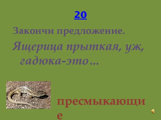 20 Закончи предложение. Ящерица прыткая, уж, гадюка-это… пресмыкающие