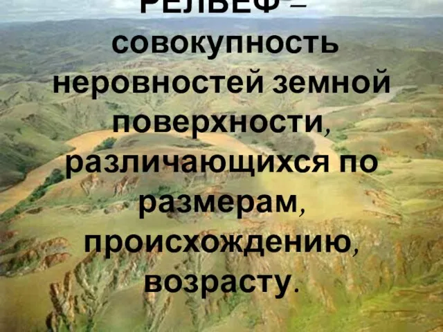 РЕЛЬЕФ – совокупность неровностей земной поверхности, различающихся по размерам, происхождению, возрасту.