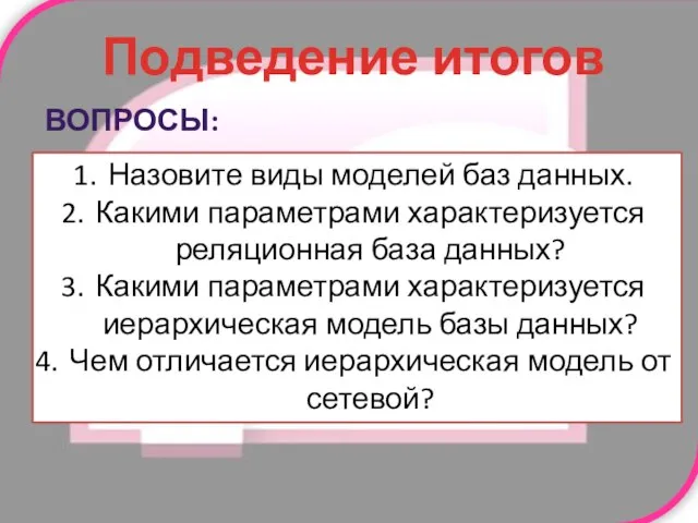 Подведение итогов Вопросы: Назовите виды моделей баз данных. Какими параметрами характеризуется