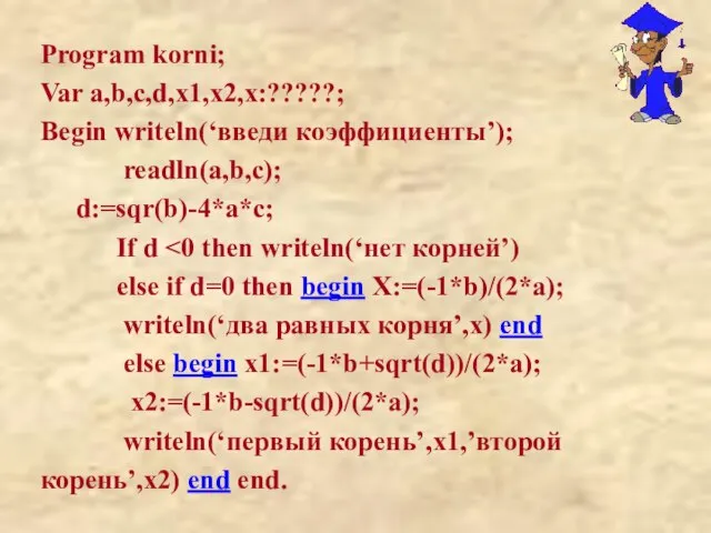 Program korni; Var a,b,c,d,x1,x2,x:?????; Begin writeln(‘введи коэффициенты’); readln(a,b,c); d:=sqr(b)-4*a*c; If d