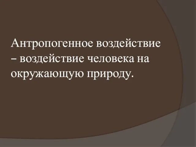 Антропогенное воздействие – воздействие человека на окружающую природу.