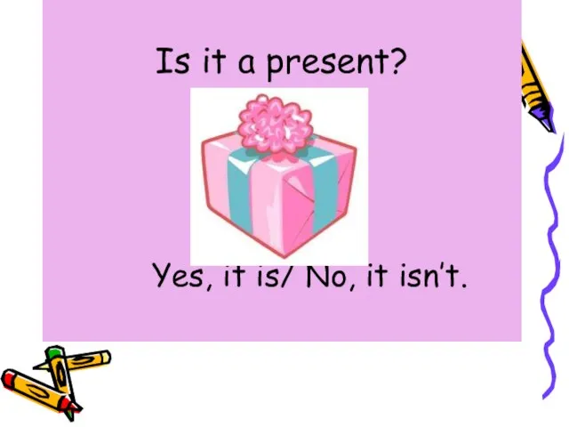 Is it a present? Yes, it is/ No, it isn’t.