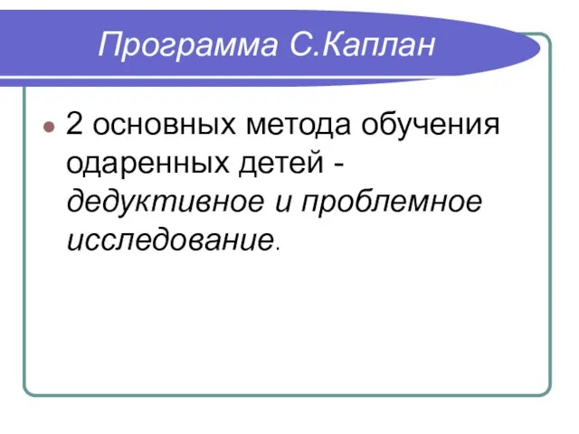 Программа С.Каплан 2 основных метода обучения одаренных детей - дедуктивное и проблемное исследование.