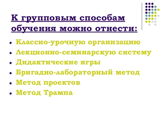 К групповым способам обучения можно отнести: Классно-урочную организацию Лекционно-семинарскую систему Дидактические