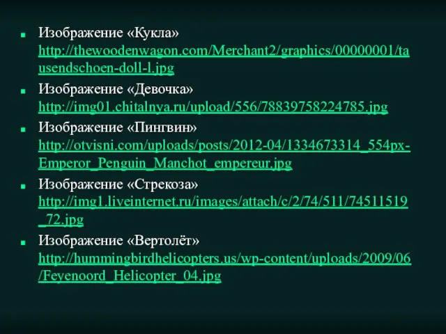 Изображение «Кукла» http://thewoodenwagon.com/Merchant2/graphics/00000001/tausendschoen-doll-l.jpg Изображение «Девочка» http://img01.chitalnya.ru/upload/556/78839758224785.jpg Изображение «Пингвин» http://otvisni.com/uploads/posts/2012-04/1334673314_554px-Emperor_Penguin_Manchot_empereur.jpg Изображение «Стрекоза» http://img1.liveinternet.ru/images/attach/c/2/74/511/74511519_72.jpg Изображение «Вертолёт» http://hummingbirdhelicopters.us/wp-content/uploads/2009/06/Feyenoord_Helicopter_04.jpg