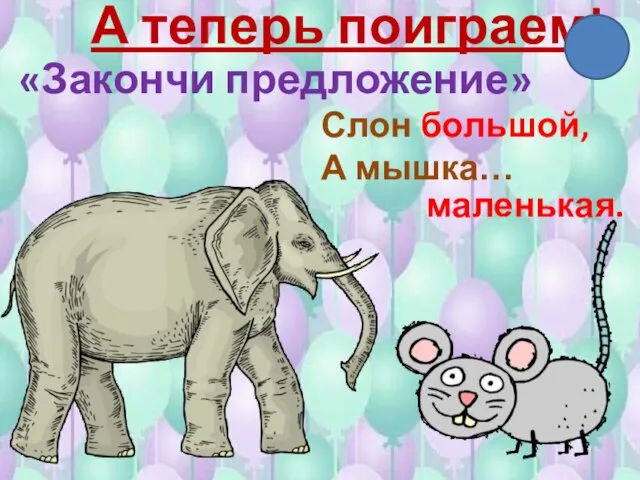 А теперь поиграем! «Закончи предложение» Слон большой, А мышка… маленькая.