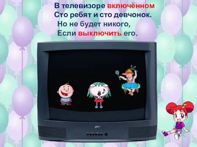 В телевизоре включённом Сто ребят и сто девчонок. Но не будет никого, Если выключить его.