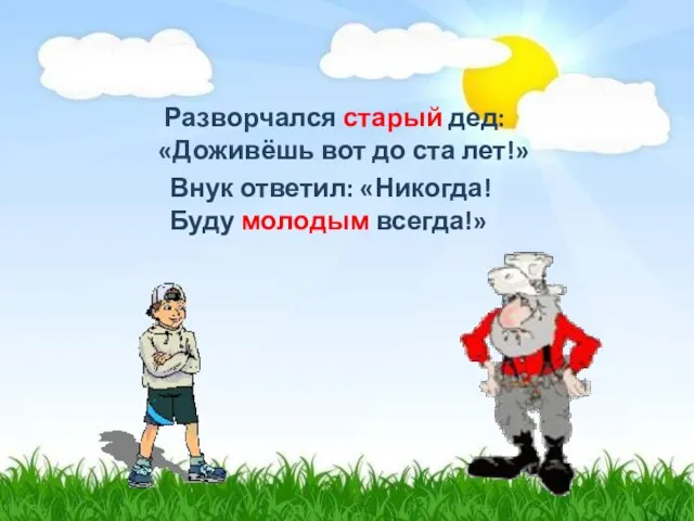 Разворчался старый дед: «Доживёшь вот до ста лет!» Внук ответил: «Никогда! Буду молодым всегда!»