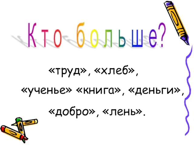 К т о б о л ь ш е? «труд», «хлеб», «ученье» «книга», «деньги», «добро», «лень».