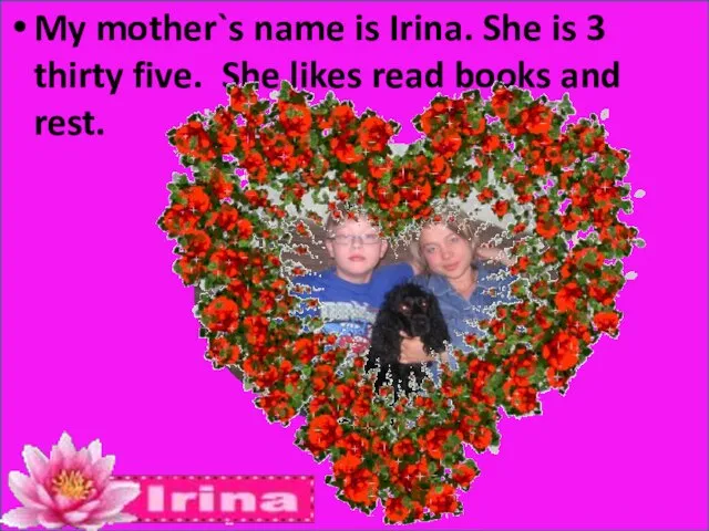 My mother`s name is Irina. She is 3 thirty five. She likes read books and rest.