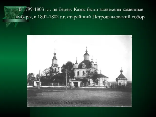 В 1799-1803 г.г. на берегу Камы были возведены каменные амбары, в 1801-1802 г.г. старейший Петропавловский собор