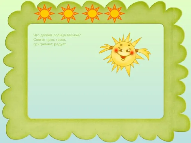 Что делает солнце весной? Светит ярко, греет, пригревает, радует.