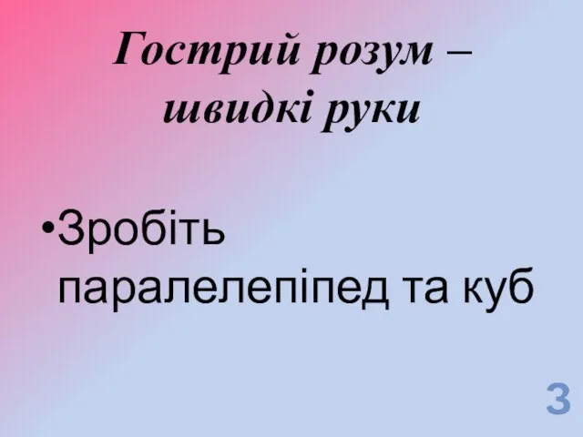 Гострий розум – швидкі руки Зробіть паралелепіпед та куб З