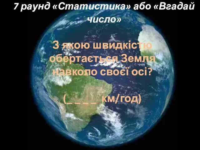 7 раунд «Статистика» або «Вгадай число» З якою швидкістю обертається Земля