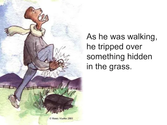 As he was walking, he tripped over something hidden in the grass.