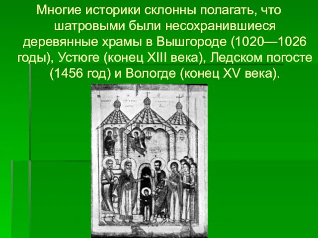 Многие историки склонны полагать, что шатровыми были несохранившиеся деревянные храмы в