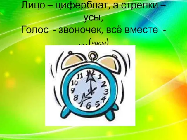 Лицо – циферблат, а стрелки – усы, Голос - звоночек, всё вместе - …(часы)