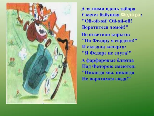 А за ними вдоль забора Скачет бабушка Федора: "Ой-ой-ой! Ой-ой-ой! Воротитеся