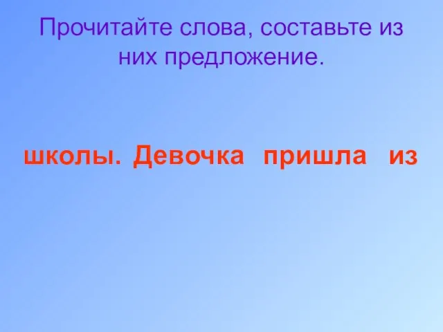 Прочитайте слова, составьте из них предложение. пришла Девочка из школы.