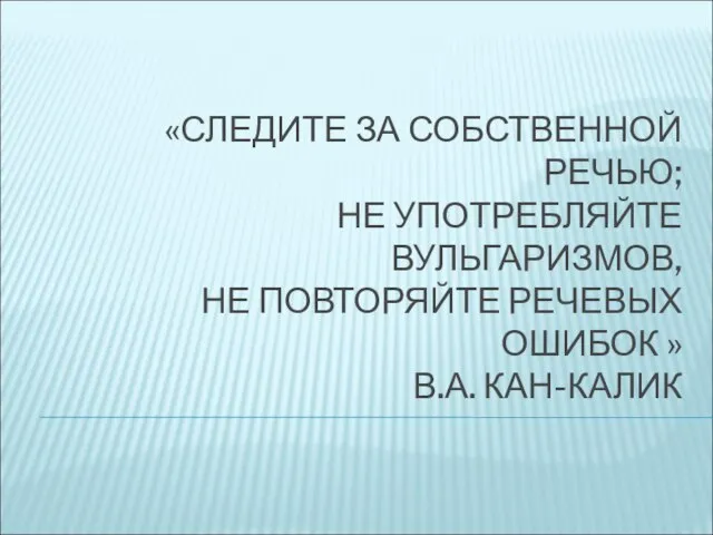 «СЛЕДИТЕ ЗА СОБСТВЕННОЙ РЕЧЬЮ; НЕ УПОТРЕБЛЯЙТЕ ВУЛЬГАРИЗМОВ, НЕ ПОВТОРЯЙТЕ РЕЧЕВЫХ ОШИБОК » В.А. КАН-КАЛИК