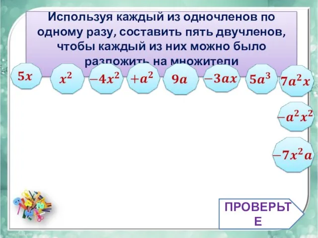 ПРОВЕРЬТЕ Используя каждый из одночленов по одному разу, составить пять двучленов,