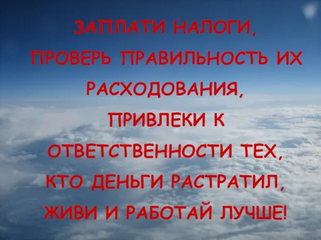 ЗАПЛАТИ НАЛОГИ, ПРОВЕРЬ ПРАВИЛЬНОСТЬ ИХ РАСХОДОВАНИЯ, ПРИВЛЕКИ К ОТВЕТСТВЕННОСТИ ТЕХ, КТО