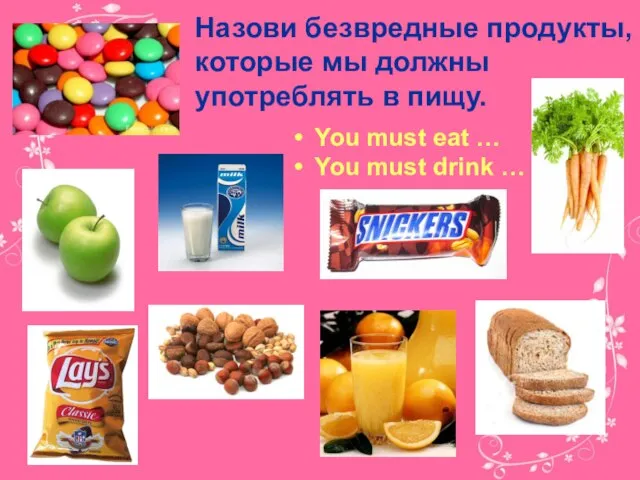 Назови безвредные продукты, которые мы должны употреблять в пищу. You must