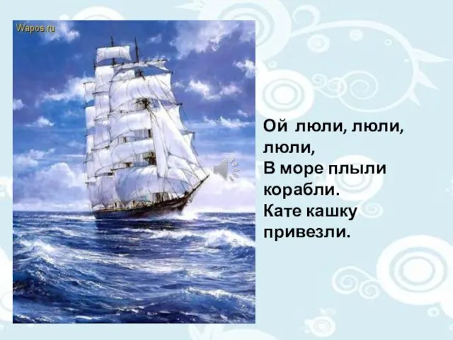 Ой люли, люли, люли, В море плыли корабли. Кате кашку привезли.