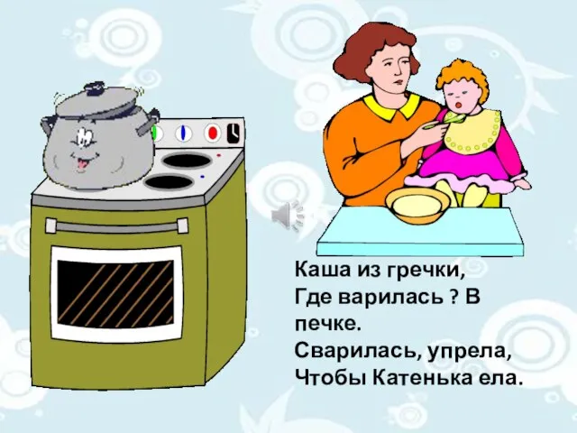 Каша из гречки, Где варилась ? В печке. Сварилась, упрела, Чтобы Катенька ела.