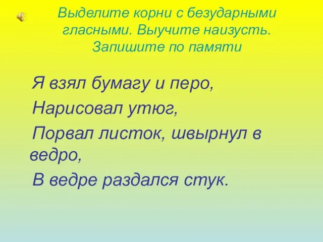 Выделите корни с безударными гласными. Выучите наизусть. Запишите по памяти Я