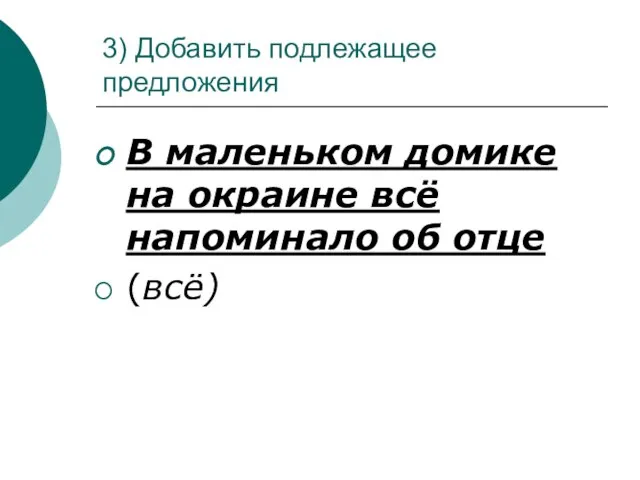 3) Добавить подлежащее предложения В маленьком домике на окраине всё напоминало об отце (всё)