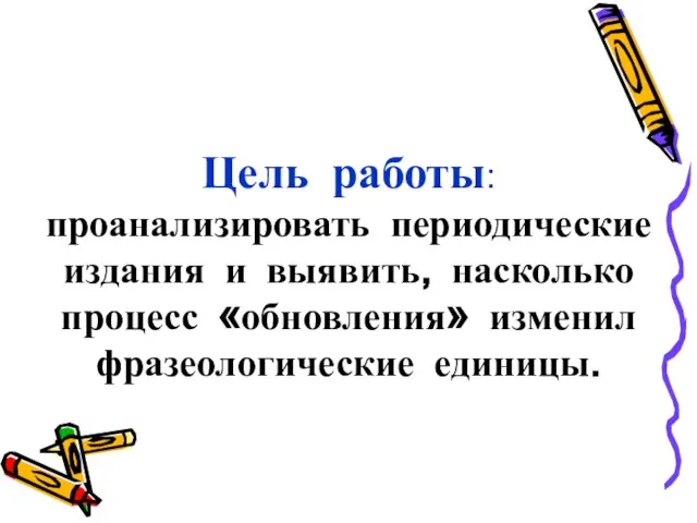 Цель работы: проанализировать периодические издания и выявить, насколько процесс «обновления» изменил фразеологические единицы.