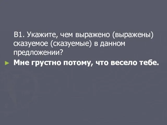 В1. Укажите, чем выражено (выражены) сказуемое (сказуемые) в данном предложении? Мне грустно потому, что весело тебе.