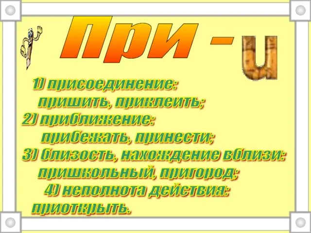 При - 1) присоединение: пришить, приклеить; 2) приближение: прибежать, принести; 3)