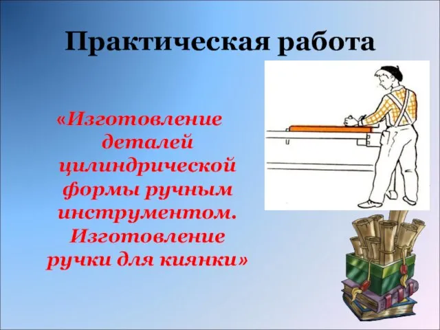 Практическая работа «Изготовление деталей цилиндрической формы ручным инструментом. Изготовление ручки для киянки»