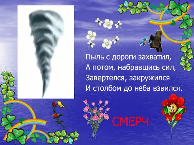 Пыль с дороги захватил, А потом, набравшись сил, Завертелся, закружился И столбом до неба взвился. СМЕРЧ