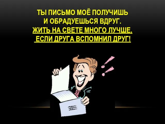 Ты письмо моё получишь И обрадуешься вдруг. Жить на свете много лучше, Если друга вспомнил друг!