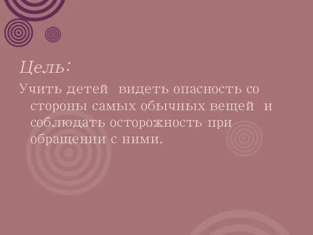 Цель: Учить детей видеть опасность со стороны самых обычных вещей и