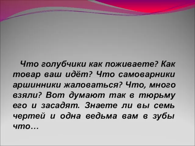 Что голубчики как поживаете? Как товар ваш идёт? Что самоварники аршинники