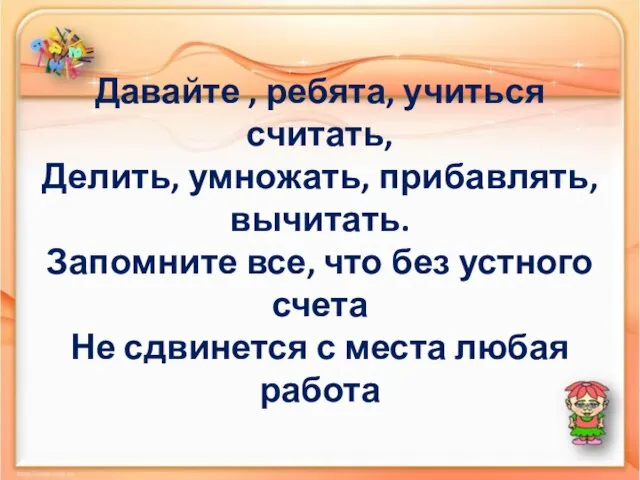 Давайте , ребята, учиться считать, Делить, умножать, прибавлять, вычитать. Запомните все,