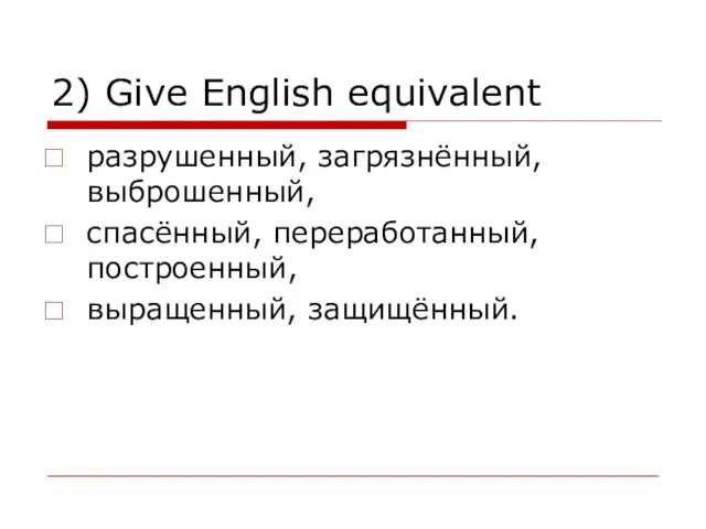 2) Give English equivalent разрушенный, загрязнённый, выброшенный, спасённый, переработанный, построенный, выращенный, защищённый.