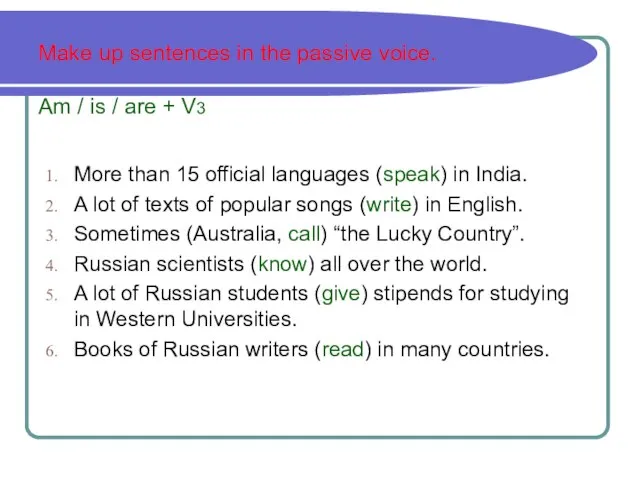 Make up sentences in the passive voice. Am / is /