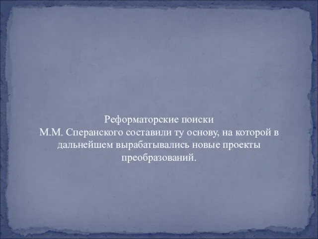 Реформаторские поиски М.М. Сперанского составили ту основу, на которой в дальнейшем вырабатывались новые проекты преобразований.