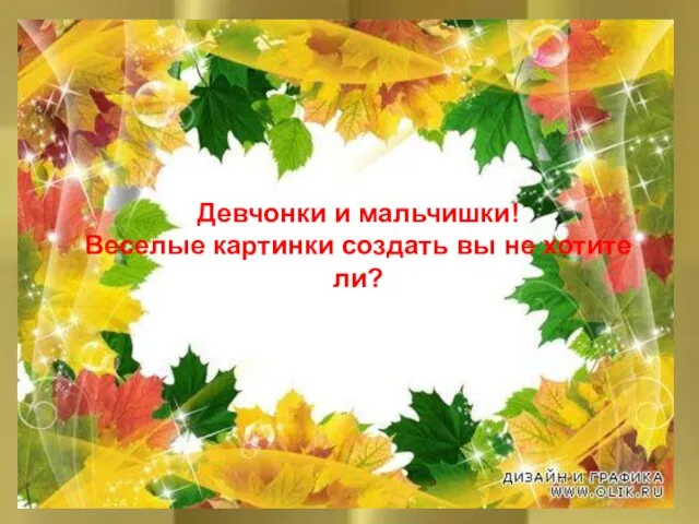 Девчонки и мальчишки! Веселые картинки создать вы не хотите ли? Немного